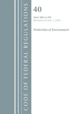 Code of Federal Regulations, Title 40 Protection of the Environment 300-399, Revised as of July 1, 2018 (Office Of The Federal Register (U.S.))