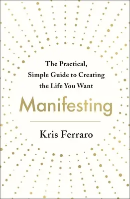 Manifester : Le guide pratique et simple pour créer la vie que vous voulez - Manifesting: The Practical, Simple Guide to Creating the Life You Want