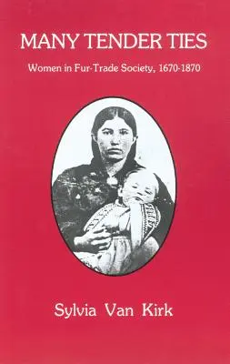De nombreux liens tendres : Les femmes dans la société du commerce de la fourrure, 1670-1870 - Many Tender Ties: Women in Fur-Trade Society, 1670-1870