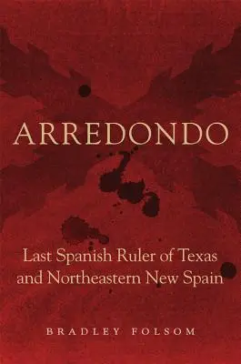 Arredondo : dernier souverain espagnol du Texas et du nord-est de la Nouvelle-Espagne - Arredondo: Last Spanish Ruler of Texas and Northeastern New Spain