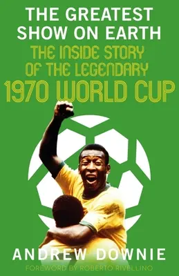 Le plus grand spectacle du monde : L'histoire intérieure de la légendaire Coupe du monde 1970 - The Greatest Show on Earth: The Inside Story of the Legendary 1970 World Cup