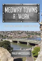 Les villes de Medway au travail : Les gens et les industries au fil des ans - Medway Towns at Work: People and Industries Through the Years