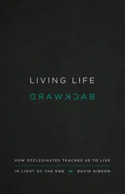 Vivre la vie à l'envers : comment l'Ecclésiaste nous apprend à vivre à la lumière de la fin - Living Life Backward: How Ecclesiastes Teaches Us to Live in Light of the End