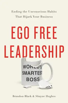 Leadership sans ego : Mettre fin aux habitudes inconscientes qui nuisent à votre entreprise - Ego Free Leadership: Ending the Unconscious Habits That Hijack Your Business