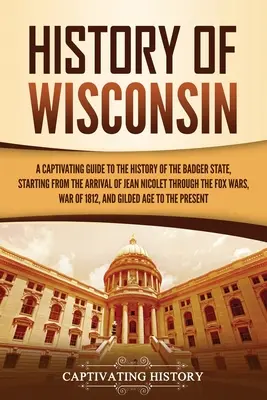 Histoire du Wisconsin : Un guide captivant de l'histoire de l'État du Blaireau, depuis l'arrivée de Jean Nicolet jusqu'aux guerres des Renards. - History of Wisconsin: A Captivating Guide to the History of the Badger State, Starting from the Arrival of Jean Nicolet through the Fox Wars