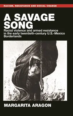 Un chant sauvage : Racist Violence and Armed Resistance in the Early Twentieth-Century U.S.-Mexico Borderlands (La violence raciste et la résistance armée dans les zones frontalières entre les États-Unis et le Mexique au début du vingtième siècle) - A Savage Song: Racist Violence and Armed Resistance in the Early Twentieth-Century U.S.-Mexico Borderlands