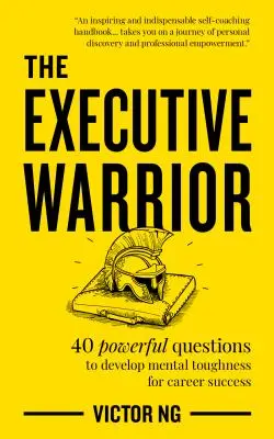 Le guerrier exécutif : 40 questions puissantes pour développer sa résistance mentale et réussir sa carrière - The Executive Warrior: 40 Powerful Questions to Develop Mental Toughness for Career Success