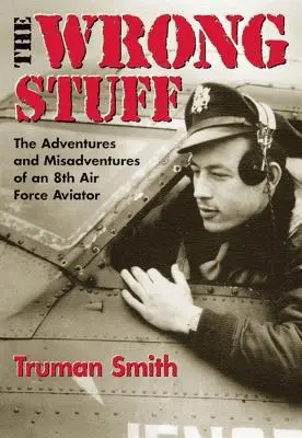 The Wrong Stuff : Les aventures et mésaventures d'un aviateur de la 8e armée de l'air - The Wrong Stuff: The Adventures and Misadventures of an 8th Air Force Aviator