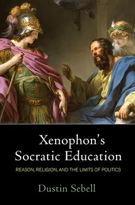 L'éducation socratique de Xénophon : La raison, la religion et les limites de la politique - Xenophon's Socratic Education: Reason, Religion, and the Limits of Politics