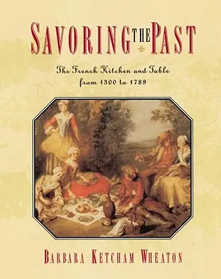 Savourer le passé : La cuisine et la table françaises de 1300 à 1789 - Savoring the Past: The French Kitchen and Table from 1300 to 1789