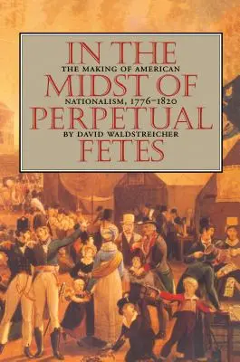 Au milieu des fêtes perpétuelles : La création du nationalisme américain, 1776-1820 - In the Midst of Perpetual Fetes: The Making of American Nationalism, 1776-1820
