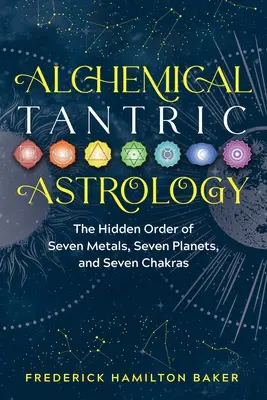 Astrologie tantrique alchimique : L'ordre caché des sept métaux, des sept planètes et des sept chakras - Alchemical Tantric Astrology: The Hidden Order of Seven Metals, Seven Planets, and Seven Chakras