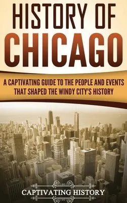 Histoire de Chicago : Un guide captivant sur les personnes et les événements qui ont façonné l'histoire de la ville des vents - History of Chicago: A Captivating Guide to the People and Events that Shaped the Windy City's History