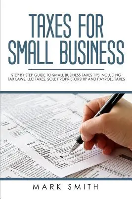 Les impôts pour les petites entreprises : Guide pas à pas sur les impôts des petites entreprises, y compris les lois fiscales, les impôts sur les SARL, les entreprises individuelles et les impôts sur les salaires. - Taxes for Small Business: Step by Step Guide to Small Business Taxes Tips Including Tax Laws, LLC Taxes, Sole Proprietorship and Payroll Taxes