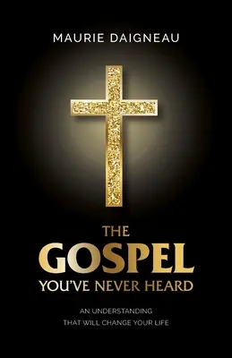 L'Évangile que vous n'avez jamais entendu : Une compréhension qui changera votre vie - The Gospel You've Never Heard: An Understanding That Will Change Your Life