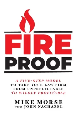 À l'épreuve du feu : Un modèle en cinq étapes pour faire passer votre cabinet d'avocats de l'imprévisible au sauvagement rentable - Fireproof: A Five-Step Model to Take Your Law Firm from Unpredictable to Wildly Profitable