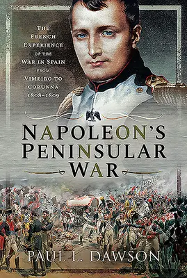 La guerre péninsulaire de Napoléon : l'expérience française de la guerre en Espagne de Vimeiro à la Corogne, 1808-1809 - Napoleon's Peninsular War: The French Experience of the War in Spain from Vimeiro to Corunna, 1808-1809