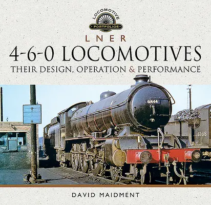 L N E R 4-6-0 Locomotives : Leur conception, leur fonctionnement et leurs performances - L N E R 4-6-0 Locomotives: Their Design, Operation and Performance