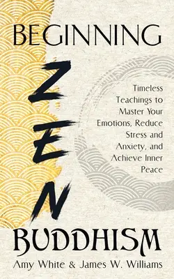 Commencer le bouddhisme zen : Les enseignements intemporels pour maîtriser vos émotions, réduire le stress et l'anxiété, et atteindre la paix intérieure. - Beginning Zen Buddhism: Timeless Teachings to Master Your Emotions, Reduce Stress and Anxiety, and Achieve Inner Peace