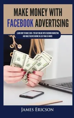 Gagner de l'argent avec la publicité sur Facebook : Apprenez à gagner plus de 300 $ par jour en ligne grâce au marketing Facebook et créez des revenus passifs en moins de 24 heures. - Make Money with Facebook Advertising: Learn How to Make $300+ Per Day Online With Facebook Marketing and Make Passive Income in Less Than 24 Hours