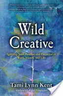 La créativité sauvage : Allumer votre passion et votre potentiel au travail, à la maison et dans la vie - Wild Creative: Igniting Your Passion and Potential in Work, Home, and Life