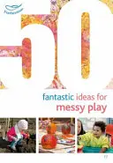 50 idées fantastiques pour jouer dans le désordre - 50 Fantastic Ideas for Messy Play