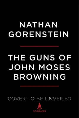 Les armes de John Moses Browning : L'histoire remarquable de l'inventeur dont les armes à feu ont changé le monde - The Guns of John Moses Browning: The Remarkable Story of the Inventor Whose Firearms Changed the World