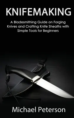 La fabrication des couteaux : Un guide de forgeage de couteaux et de fabrication d'étuis à couteaux avec des outils simples pour les débutants - Knifemaking: A Bladesmithing Guide on Forging Knives and Crafting Knife Sheaths with Simple Tools for Beginners