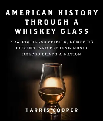 L'histoire américaine à travers un verre de whisky : Comment les spiritueux distillés, la cuisine domestique et la musique populaire ont contribué à façonner une nation - American History Through a Whiskey Glass: How Distilled Spirits, Domestic Cuisine, and Popular Music Helped Shape a Nation