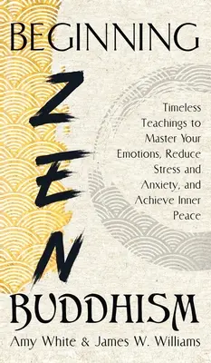 Début du bouddhisme zen : Des enseignements intemporels pour maîtriser vos émotions, réduire le stress et l'anxiété et atteindre la paix intérieure. - Beginning Zen Buddhism: Timeless Teachings to Master Your Emotions, Reduce Stress and Anxiety, and Achieve Inner Peace