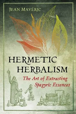 L'herboristerie hermétique : L'art d'extraire les essences spagyriques - Hermetic Herbalism: The Art of Extracting Spagyric Essences