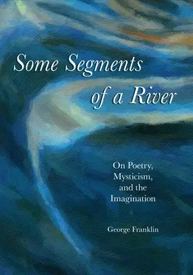 Quelques segments d'une rivière : Sur la poésie, le mysticisme et l'imagination - Some Segments of a River: On Poetry, Mysticism, and Imagination