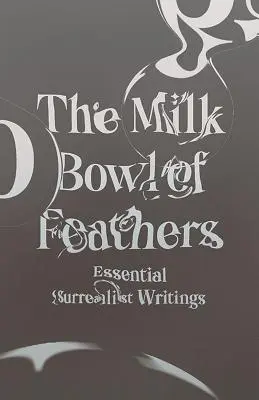 Le bocal à lait des plumes : L'essentiel des écrits surréalistes - The Milk Bowl of Feathers: Essential Surrealist Writings