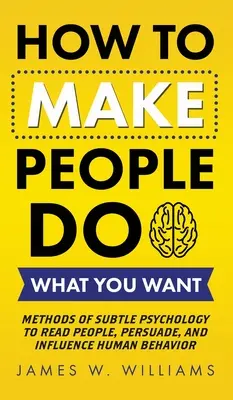 Comment faire faire aux gens ce que vous voulez : Méthodes de psychologie subtile pour lire les gens, les persuader et influencer leur comportement. - How to Make People Do What You Want: Methods of Subtle Psychology to Read People, Persuade, and Influence Human Behavior