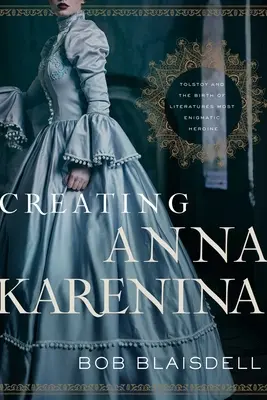 La création d'Anna Karénine : Tolstoï et la naissance de l'héroïne la plus énigmatique de la littérature - Creating Anna Karenina: Tolstoy and the Birth of Literature's Most Enigmatic Heroine