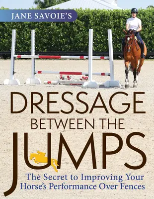 Dressage entre les obstacles de Jane Savoie : Le secret pour améliorer les performances de votre cheval sur les obstacles - Jane Savoie's Dressage Between the Jumps: The Secret to Improving Your Horse's Performance Over Fences