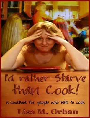 Je préférerais mourir de faim plutôt que de cuisiner ! Un livre de cuisine pour ceux qui détestent cuisiner - I'd rather Starve than Cook!: A cookbook for people who hate to cook
