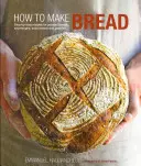 Comment faire du pain : Recettes étape par étape pour les pains à la levure, les levains de soja, les pains de soude et les pâtisseries. - How to Make Bread: Step-By-Step Recipes for Yeasted Breads, Sourdoughs, Soda Breads and Pastries