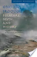 Folklore, mythe et histoire des Iroquois Oneida : Récit oral de New York d'après les notes de H. E. Allen et d'autres auteurs - Oneida Iroquois Folklore, Myth, and History: New York Oral Narrative from the Notes of H. E. Allen and Others