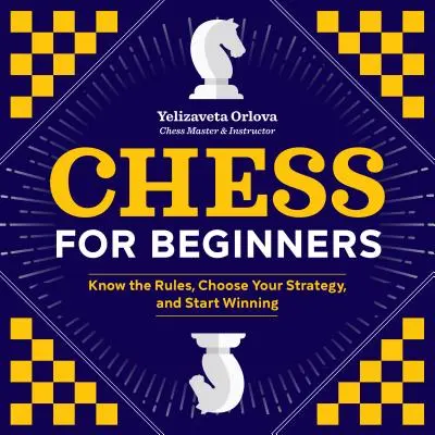 Les échecs pour les débutants : Connaître les règles, choisir sa stratégie et commencer à gagner - Chess for Beginners: Know the Rules, Choose Your Strategy, and Start Winning