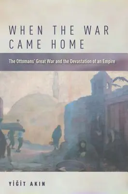 When the War Came Home : La grande guerre des Ottomans et la dévastation d'un empire - When the War Came Home: The Ottomans' Great War and the Devastation of an Empire