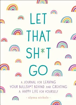 Laissez tomber les conneries : Un journal pour laisser vos conneries derrière vous et créer une vie heureuse - Let That Sh*t Go: A Journal for Leaving Your Bullsh*t Behind and Creating a Happy Life