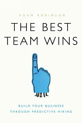 La meilleure équipe gagne : Construisez votre entreprise grâce à l'embauche prédictive - The Best Team Wins: Build Your Business Through Predictive Hiring