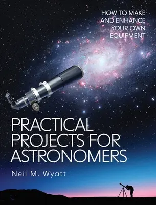Projets pratiques pour astronomes : comment fabriquer et améliorer votre propre équipement - Practical Projects for Astronomers: How to Make and Enhance Your Own Equipment