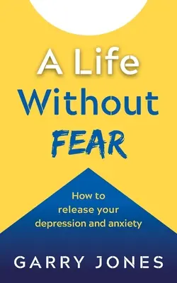 Une vie sans peur : Comment se libérer de la dépression et de l'anxiété - A Life Without Fear: How to Release Your Depression and Anxiety