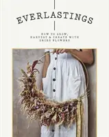 Everlastings : Comment cultiver, récolter et créer avec des fleurs séchées - Everlastings: How to Grow, Harvest and Create with Dried Flowers