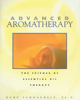 Aromathérapie avancée : La science de la thérapie par les huiles essentielles - Advanced Aromatherapy: The Science of Essential Oil Therapy