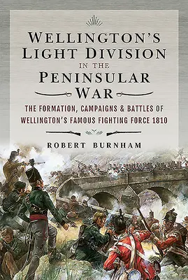 La division légère de Wellington dans la guerre péninsulaire : la formation, les campagnes et les batailles de la célèbre force de combat de Wellington, 1810 - Wellington's Light Division in the Peninsular War: The Formation, Campaigns & Battles of Wellington's Famous Fighting Force, 1810