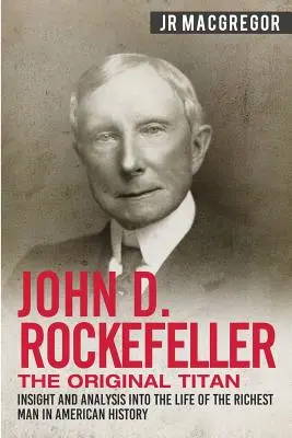 John D. Rockefeller - The Original Titan : La vie de l'homme le plus riche de l'histoire américaine : aperçu et analyse - John D. Rockefeller - The Original Titan: Insight and Analysis into the Life of the Richest Man in American History