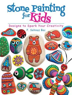 La peinture sur pierre pour les enfants : Des dessins pour stimuler votre créativité - Stone Painting for Kids: Designs to Spark Your Creativity